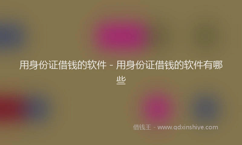 用身份证借钱的软件 - 用身份证借钱的软件有哪些