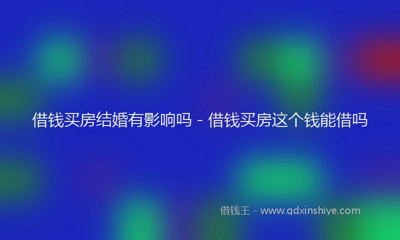 借钱买房结婚有影响吗 - 借钱买房这个钱能借吗