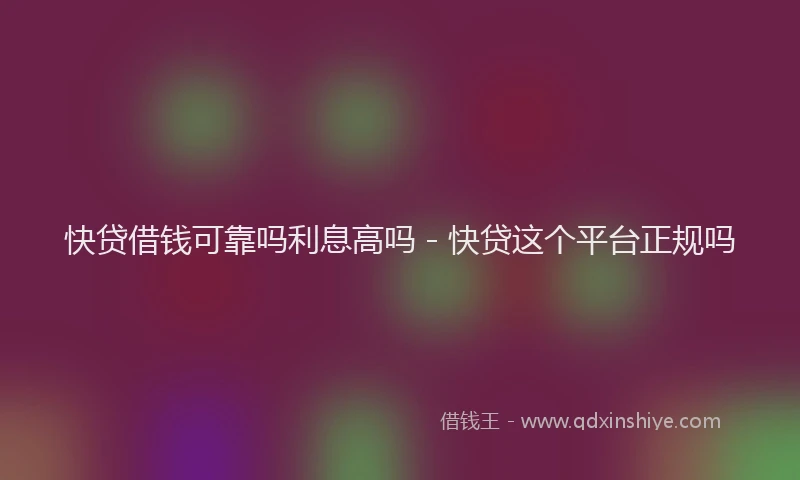 快贷借钱可靠吗利息高吗 - 快贷这个平台正规吗