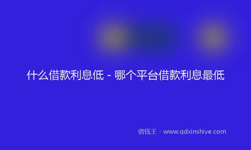 什么借款利息低 - 哪个平台借款利息最低