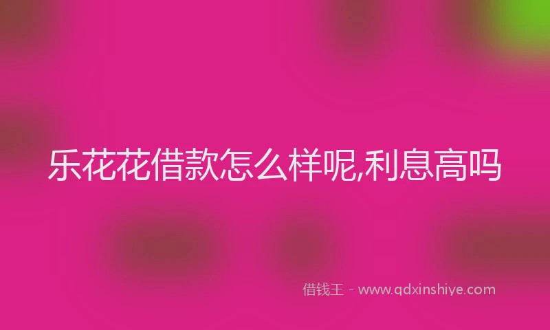 乐花花借款怎么样呢,利息高吗