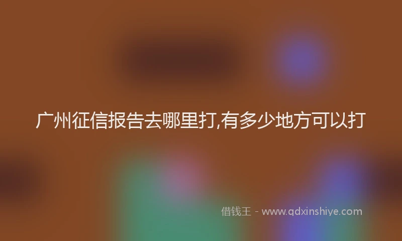 广州征信报告去哪里打,有多少地方可以打