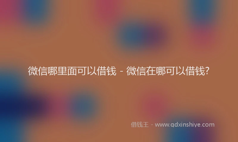 微信哪里面可以借钱 - 微信在哪可以借钱?