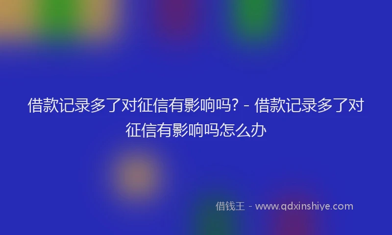借款记录多了对征信有影响吗? - 借款记录多了对征信有影响吗怎么办