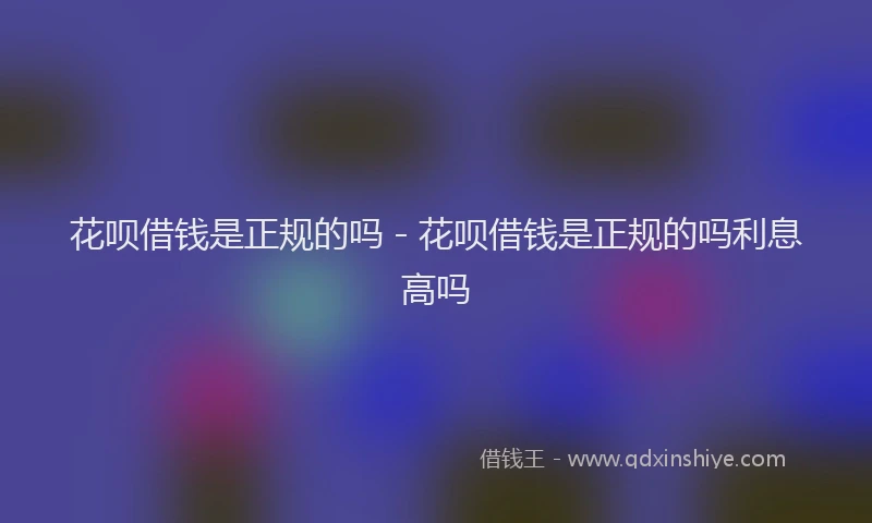 花呗借钱是正规的吗 - 花呗借钱是正规的吗利息高吗