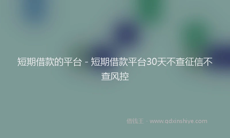 短期借款的平台 - 短期借款平台30天不查征信不查风控