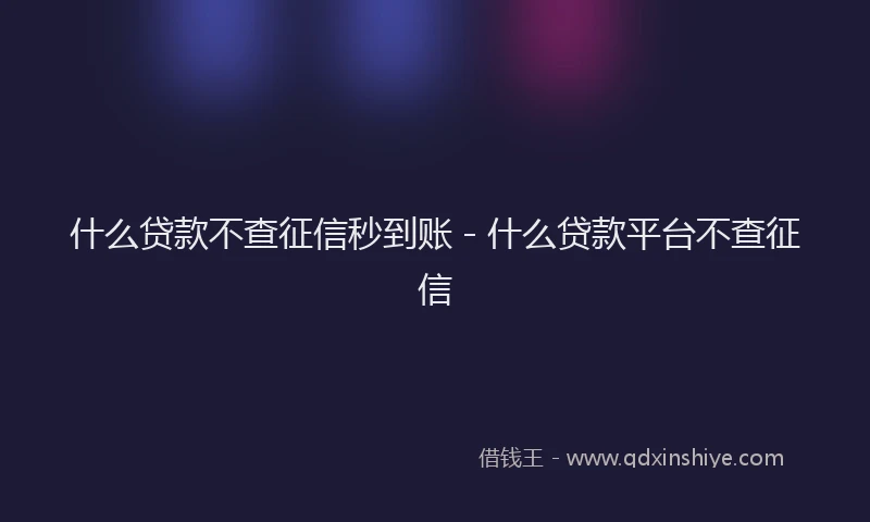 什么贷款不查征信秒到账 - 什么贷款平台不查征信
