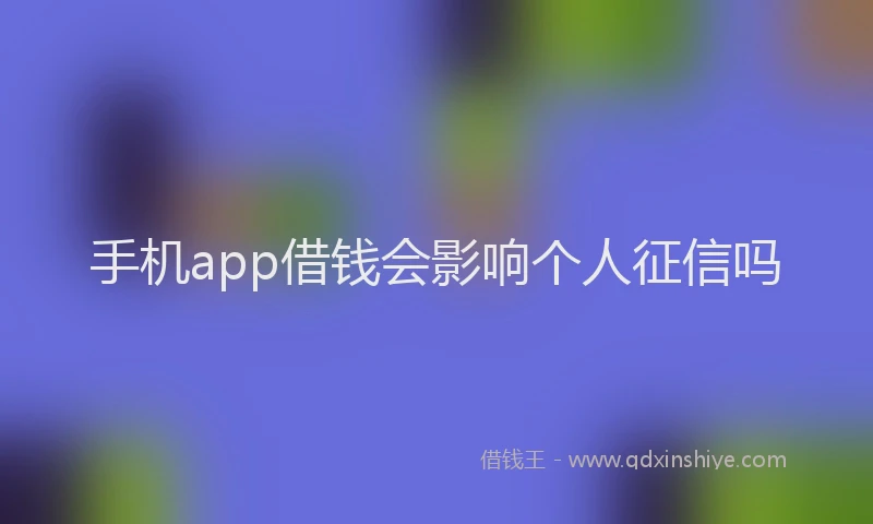 手机app借钱会影响个人征信吗