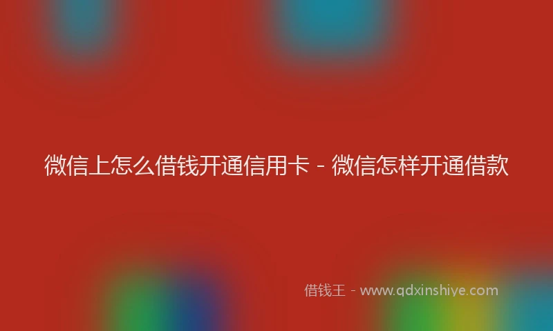 微信上怎么借钱开通信用卡 - 微信怎样开通借款