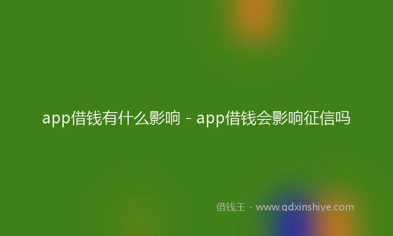 app借钱有什么影响 - app借钱会影响征信吗