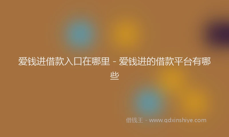 爱钱进借款入口在哪里 - 爱钱进的借款平台有哪些