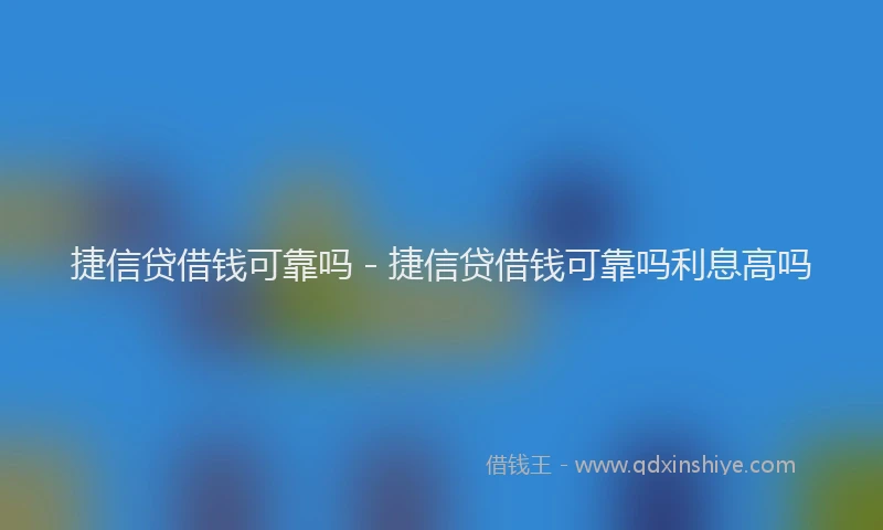 捷信贷借钱可靠吗 - 捷信贷借钱可靠吗利息高吗