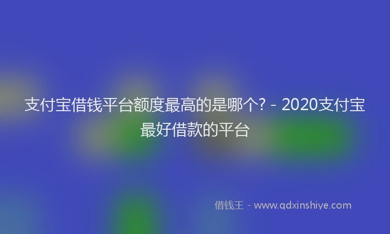支付宝借钱平台额度最高的是哪个? - 2020支付宝最好借款的平台