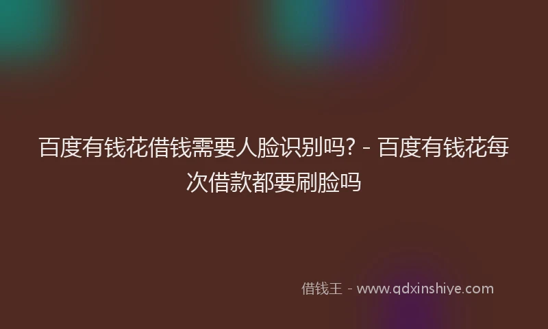 百度有钱花借钱需要人脸识别吗? - 百度有钱花每次借款都要刷脸吗