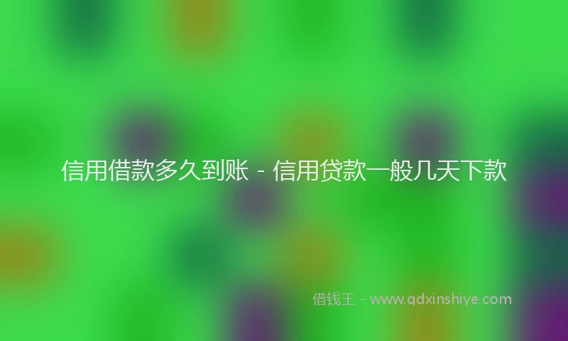 信用借款多久到账 - 信用贷款一般几天下款