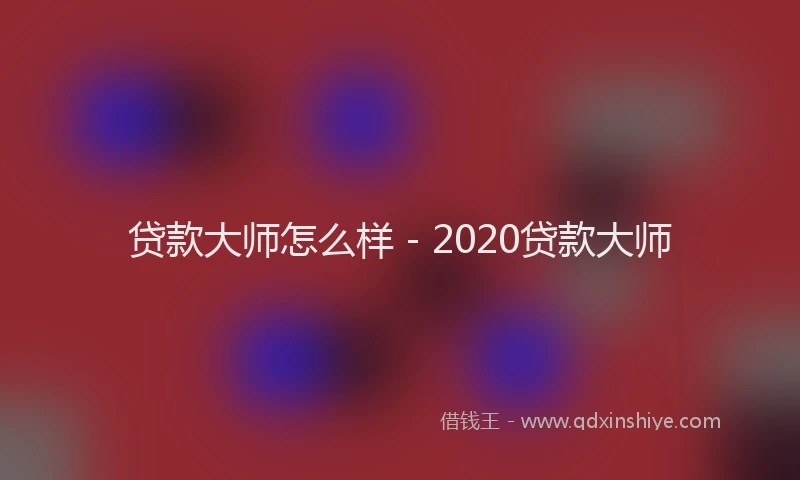 贷款大师怎么样 - 2020贷款大师