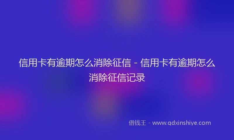 信用卡有逾期怎么消除征信 - 信用卡有逾期怎么消除征信记录