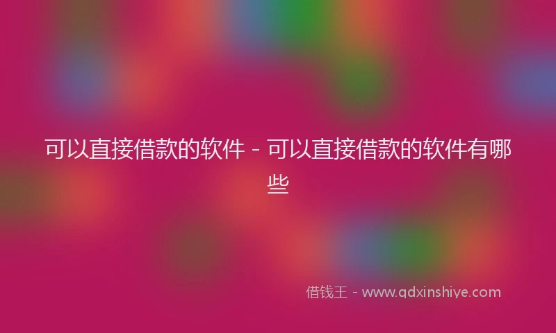 可以直接借款的软件 - 可以直接借款的软件有哪些