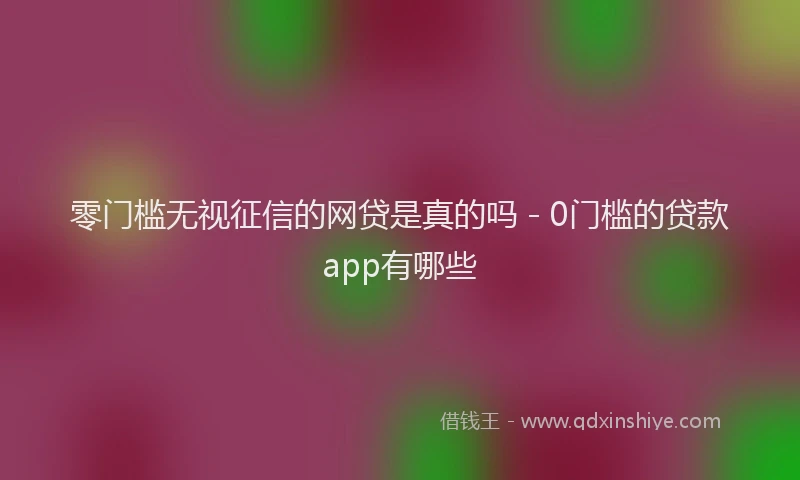 零门槛无视征信的网贷是真的吗 - 0门槛的贷款app有哪些