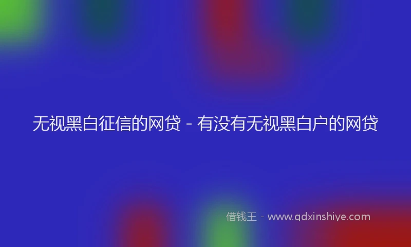 无视黑白征信的网贷 - 有没有无视黑白户的网贷