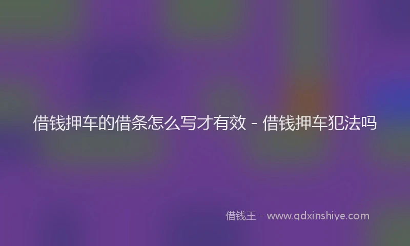 借钱押车的借条怎么写才有效 - 借钱押车犯法吗