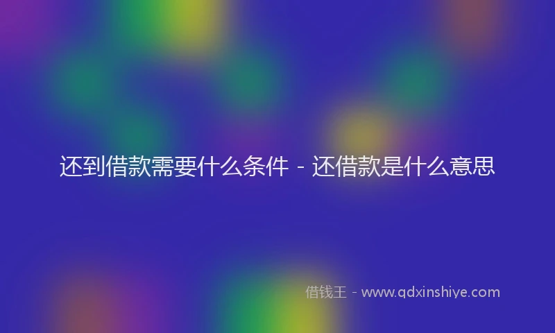 还到借款需要什么条件 - 还借款是什么意思