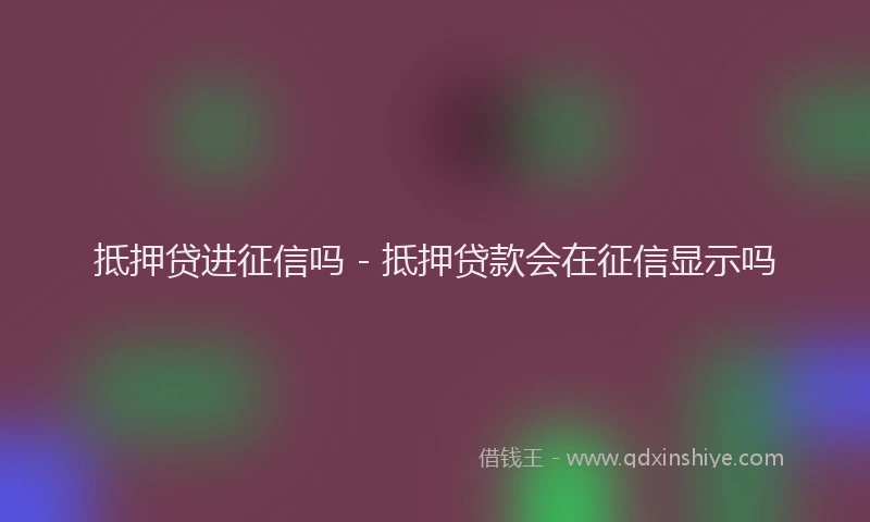 抵押贷进征信吗 - 抵押贷款会在征信显示吗