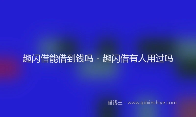 趣闪借能借到钱吗 - 趣闪借有人用过吗