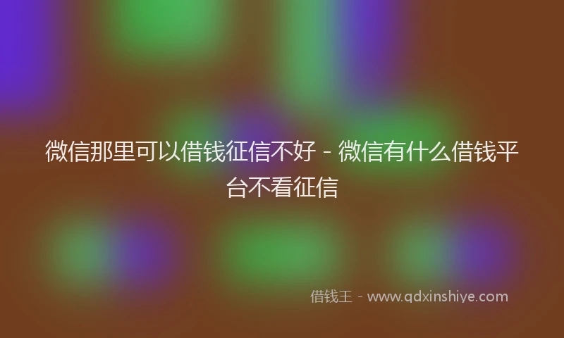 微信那里可以借钱征信不好 - 微信有什么借钱平台不看征信