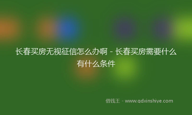 长春买房无视征信怎么办啊 - 长春买房需要什么有什么条件