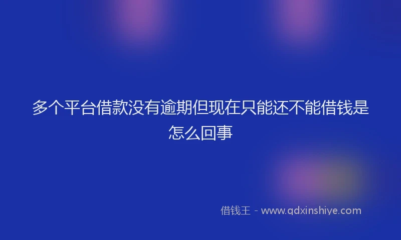 多个平台借款没有逾期但现在只能还不能借钱是怎么回事