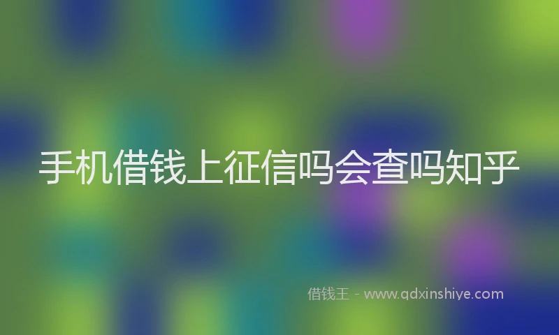 手机借钱上征信吗会查吗知乎