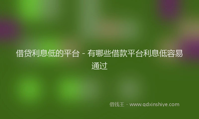 借贷利息低的平台 - 有哪些借款平台利息低容易通过
