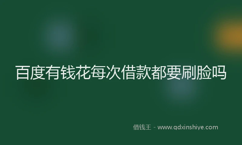 百度有钱花每次借款都要刷脸吗