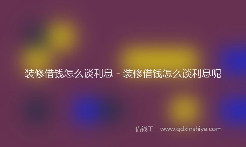 装修借钱怎么谈利息 - 装修借钱怎么谈利息呢