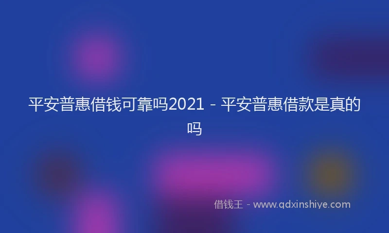 平安普惠借钱可靠吗2021 - 平安普惠借款是真的吗