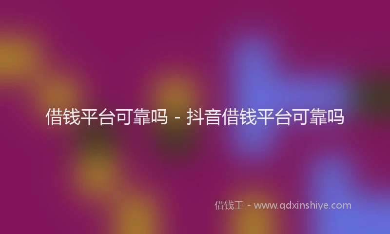 借钱平台可靠吗 - 抖音借钱平台可靠吗