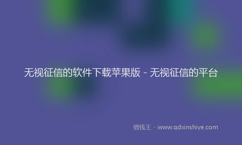 无视征信的软件下载苹果版 - 无视征信的平台