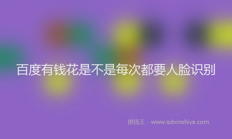 百度有钱花是不是每次都要人脸识别