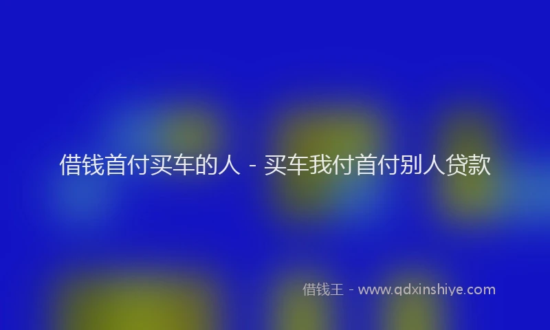借钱首付买车的人 - 买车我付首付别人贷款