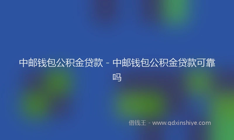 中邮钱包公积金贷款 - 中邮钱包公积金贷款可靠吗