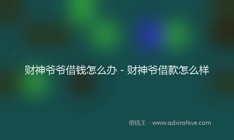 财神爷爷借钱怎么办 - 财神爷借款怎么样