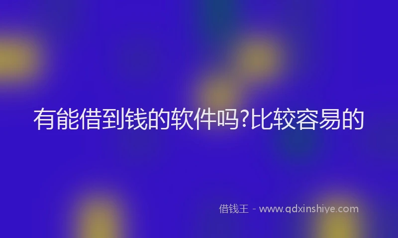 有能借到钱的软件吗?比较容易的