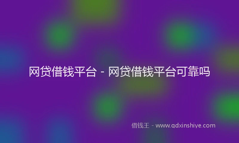网贷借钱平台 - 网贷借钱平台可靠吗