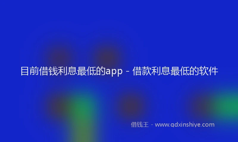目前借钱利息最低的app - 借款利息最低的软件