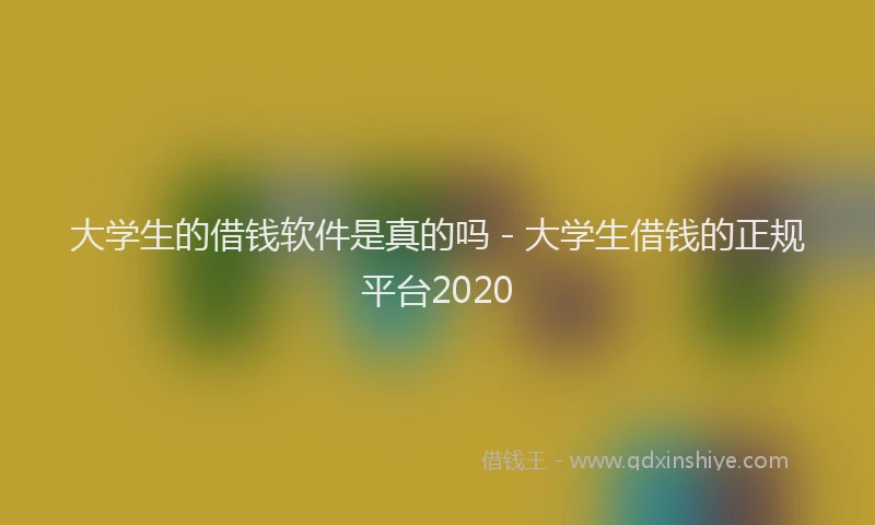 大学生的借钱软件是真的吗 - 大学生借钱的正规平台2020
