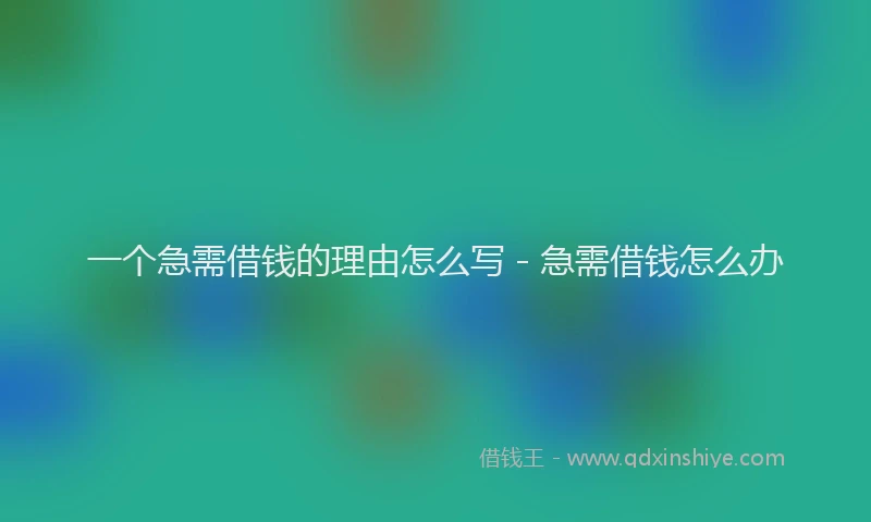 一个急需借钱的理由怎么写 - 急需借钱怎么办