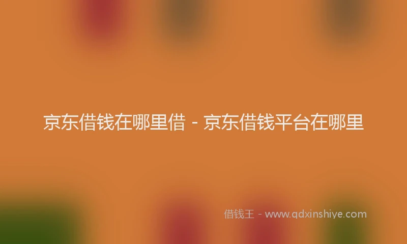京东借钱在哪里借 - 京东借钱平台在哪里