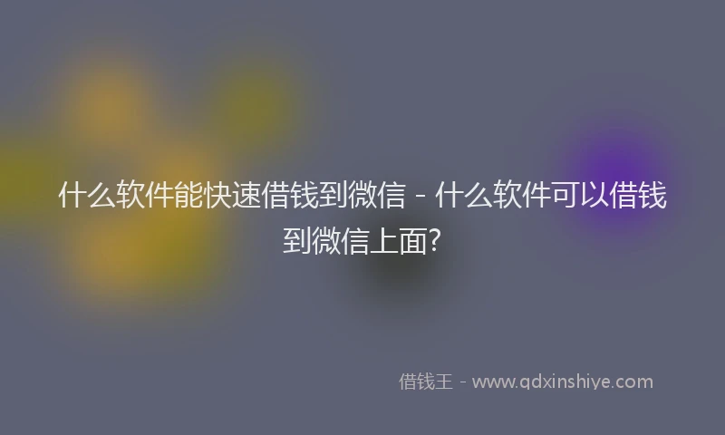 什么软件能快速借钱到微信 - 什么软件可以借钱到微信上面?