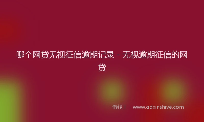哪个网贷无视征信逾期记录 - 无视逾期征信的网贷